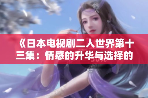 《日本电视剧二人世界第十三集：情感的升华与选择的挣扎》