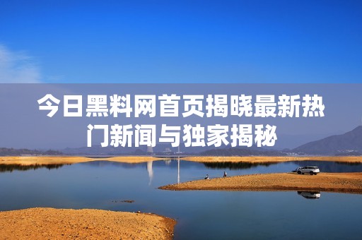 今日黑料网首页揭晓最新热门新闻与独家揭秘