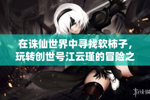 在诛仙世界中寻找软柿子，玩转创世号江云瑾的冒险之旅