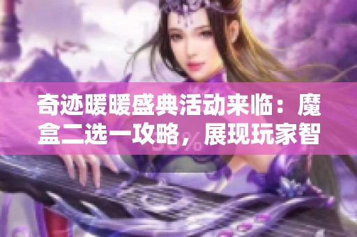 奇迹暖暖盛典活动来临：魔盒二选一攻略，展现玩家智慧与策略