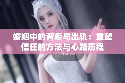 婚姻中的背叛与出轨：重塑信任的方法与心路历程