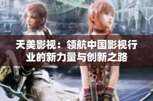 天美影视：领航中国影视行业的新力量与创新之路