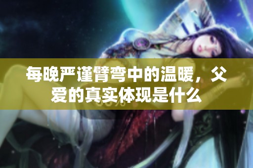 每晚严谨臂弯中的温暖，父爱的真实体现是什么