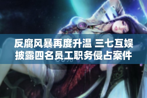 反腐风暴再度升温 三七互娱披露四名员工职务侵占案件