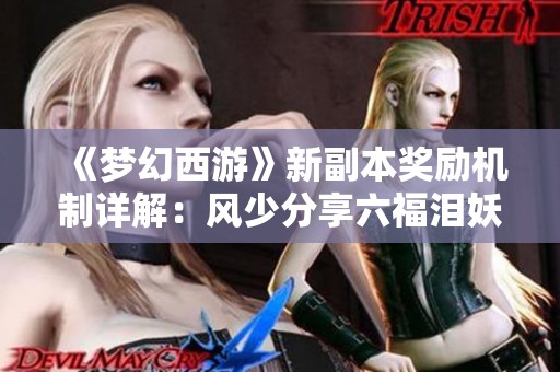 《梦幻西游》新副本奖励机制详解：风少分享六福泪妖心得解析