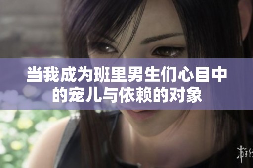 当我成为班里男生们心目中的宠儿与依赖的对象