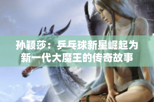 孙颖莎：乒乓球新星崛起为新一代大魔王的传奇故事