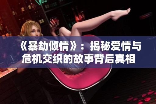 《暴劫倾情》：揭秘爱情与危机交织的故事背后真相