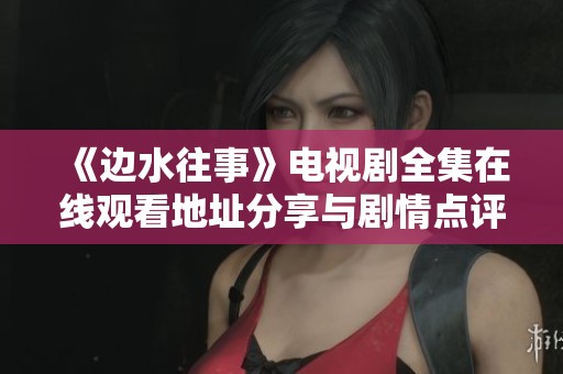 《边水往事》电视剧全集在线观看地址分享与剧情点评