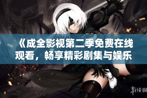 《成全影视第二季免费在线观看，畅享精彩剧集与娱乐盛宴》