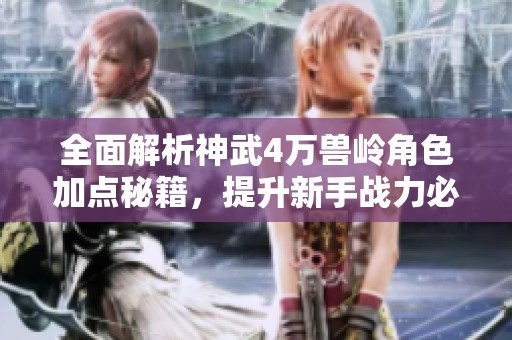 全面解析神武4万兽岭角色加点秘籍，提升新手战力必备指南