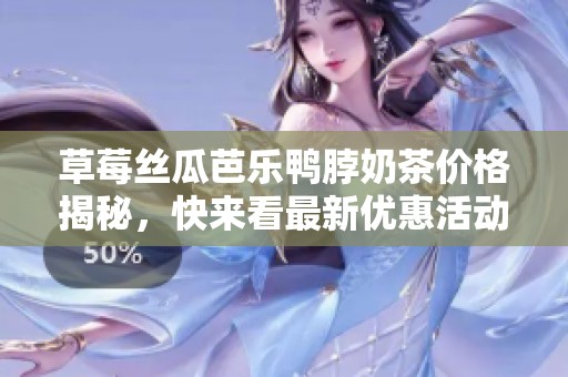 草莓丝瓜芭乐鸭脖奶茶价格揭秘，快来看最新优惠活动！