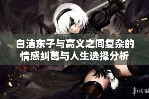白洁东子与高义之间复杂的情感纠葛与人生选择分析