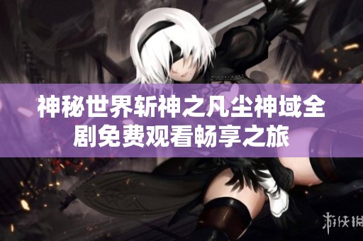神秘世界斩神之凡尘神域全剧免费观看畅享之旅