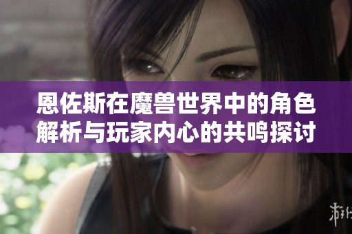 恩佐斯在魔兽世界中的角色解析与玩家内心的共鸣探讨