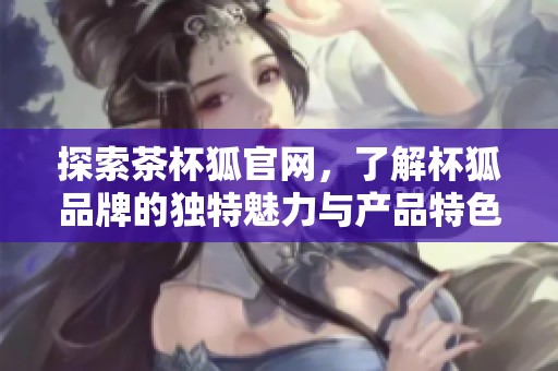 探索茶杯狐官网，了解杯狐品牌的独特魅力与产品特色