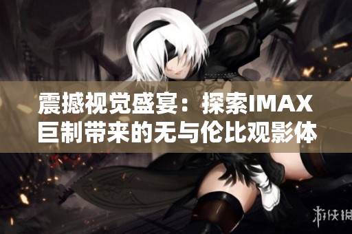震撼视觉盛宴：探索IMAX巨制带来的无与伦比观影体验