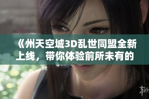 《州天空城3D乱世同盟全新上线，带你体验前所未有的游戏乐趣》