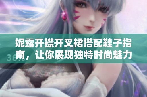 妮露开襟开叉裙搭配鞋子指南，让你展现独特时尚魅力