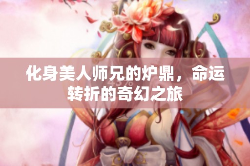 化身美人师兄的炉鼎，命运转折的奇幻之旅