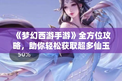 《梦幻西游手游》全方位攻略，助你轻松获取超多仙玉秘籍