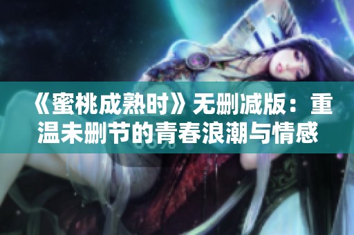 《蜜桃成熟时》无删减版：重温未删节的青春浪潮与情感纠葛