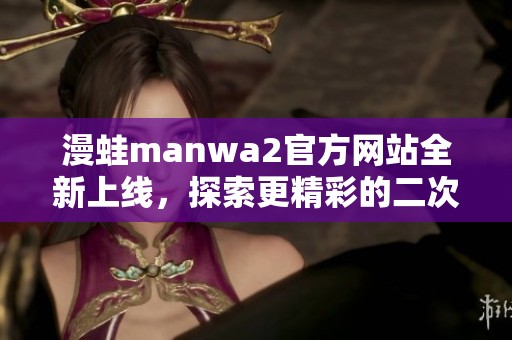 漫蛙manwa2官方网站全新上线，探索更精彩的二次元世界