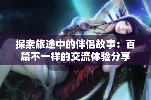 探索旅途中的伴侣故事：百篇不一样的交流体验分享