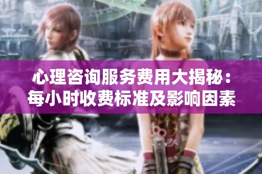 心理咨询服务费用大揭秘：每小时收费标准及影响因素分析