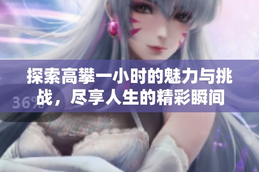 探索高攀一小时的魅力与挑战，尽享人生的精彩瞬间