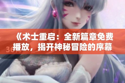 《术士重启：全新篇章免费播放，揭开神秘冒险的序幕》