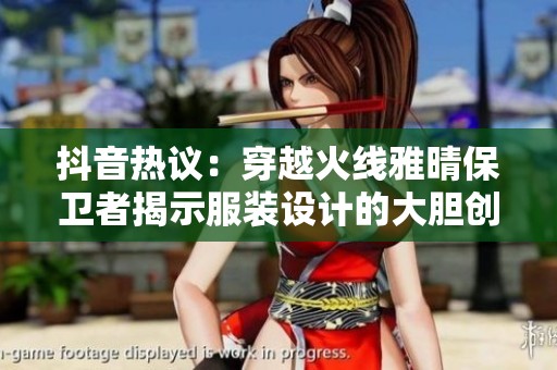 抖音热议：穿越火线雅晴保卫者揭示服装设计的大胆创意