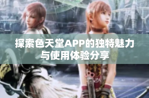 探索色天堂APP的独特魅力与使用体验分享