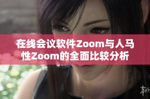 在线会议软件Zoom与人马性Zoom的全面比较分析