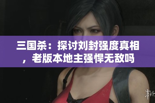 三国杀：探讨刘封强度真相，老版本地主强悍无敌吗