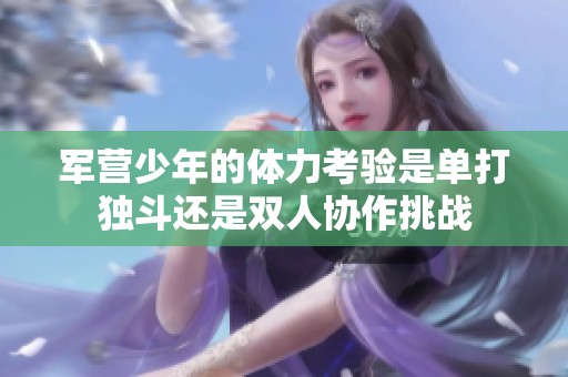 军营少年的体力考验是单打独斗还是双人协作挑战