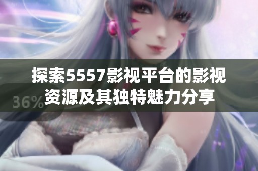 探索5557影视平台的影视资源及其独特魅力分享