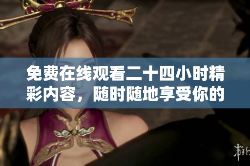 免费在线观看二十四小时精彩内容，随时随地享受你的追剧时光