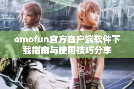 omofun官方客户端软件下载指南与使用技巧分享