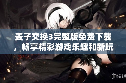 麦子交换3完整版免费下载，畅享精彩游戏乐趣和新玩法