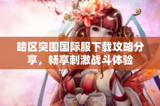 暗区突围国际服下载攻略分享，畅享刺激战斗体验