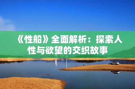 《性船》全面解析：探索人性与欲望的交织故事