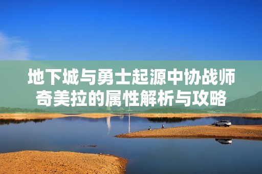 地下城与勇士起源中协战师奇美拉的属性解析与攻略