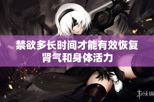 禁欲多长时间才能有效恢复肾气和身体活力