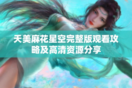 天美麻花星空完整版观看攻略及高清资源分享