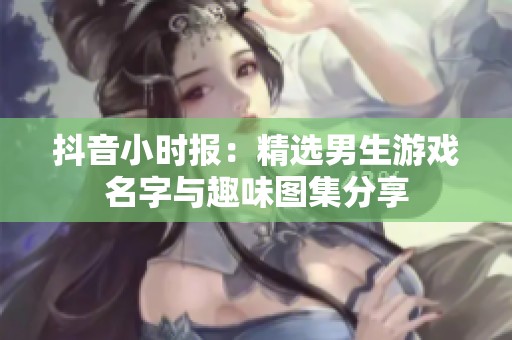 抖音小时报：精选男生游戏名字与趣味图集分享