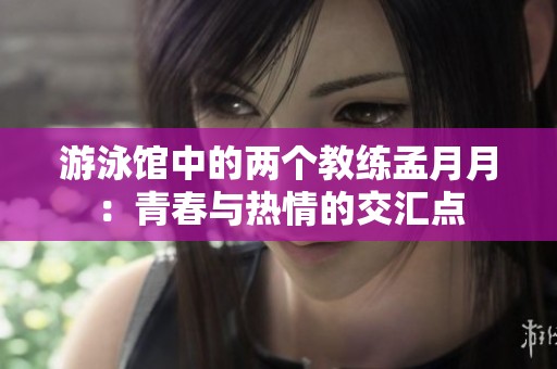 游泳馆中的两个教练孟月月：青春与热情的交汇点