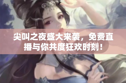 尖叫之夜盛大来袭，免费直播与你共度狂欢时刻！