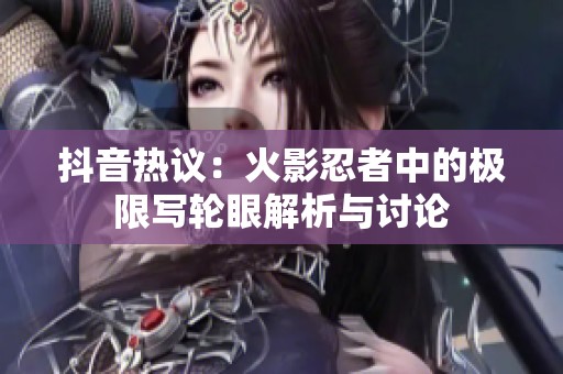 抖音热议：火影忍者中的极限写轮眼解析与讨论