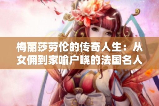梅丽莎劳伦的传奇人生：从女佣到家喻户晓的法国名人